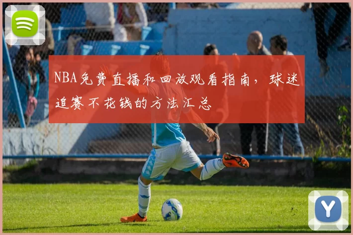 NBA免费直播和回放观看指南,球迷追赛不花钱的方法汇总