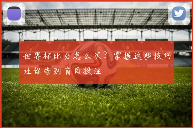 世界杯比分怎么买？掌握这些技巧让你告别盲目投注