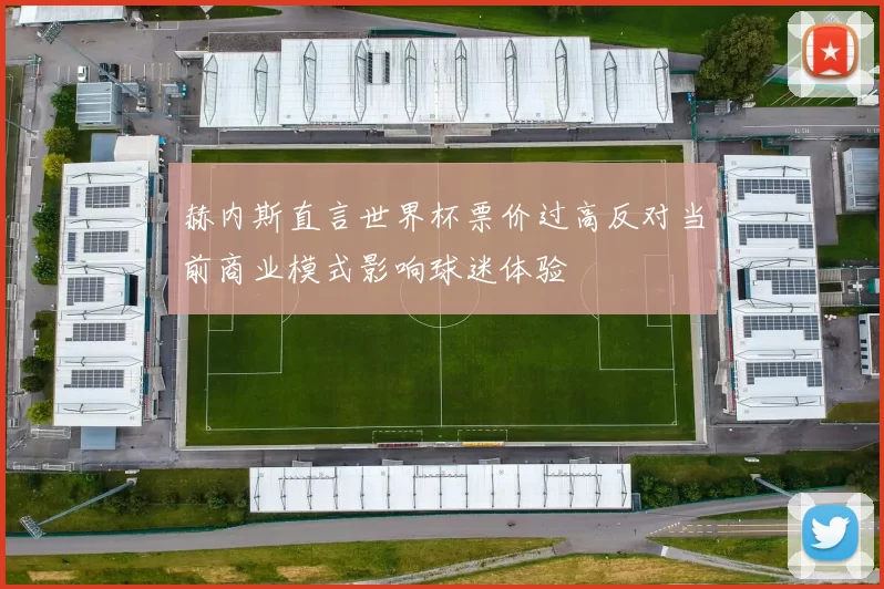 赫内斯直言世界杯票价过高反对当前商业模式影响球迷体验