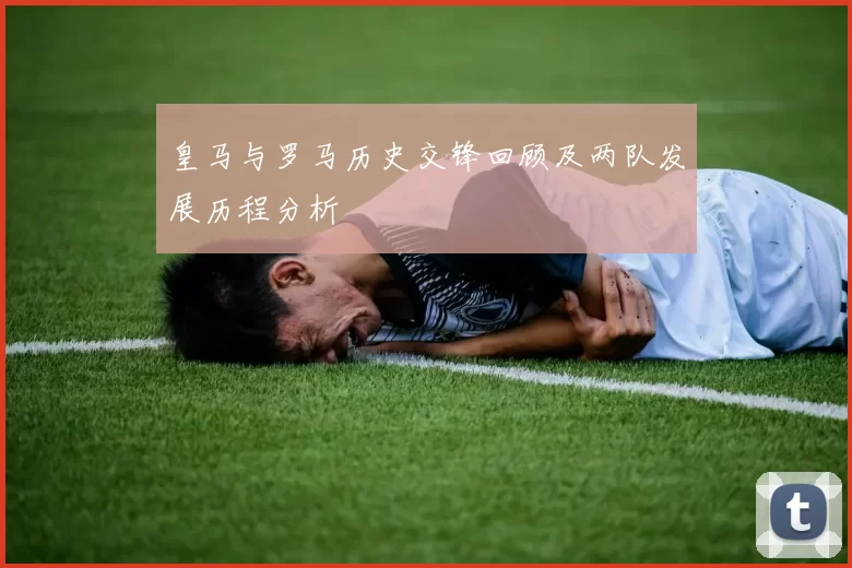 皇马与罗马历史交锋回顾及两队发展历程分析