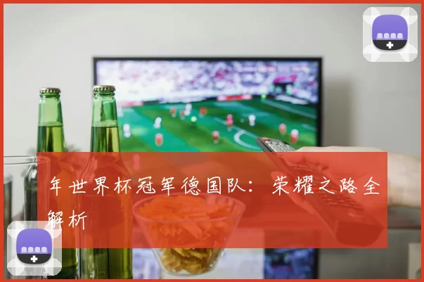 年世界杯冠军德国队:荣耀之路全解析