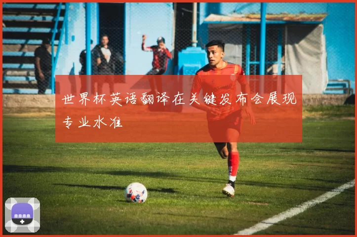 世界杯英语翻译在关键发布会展现专业水准
