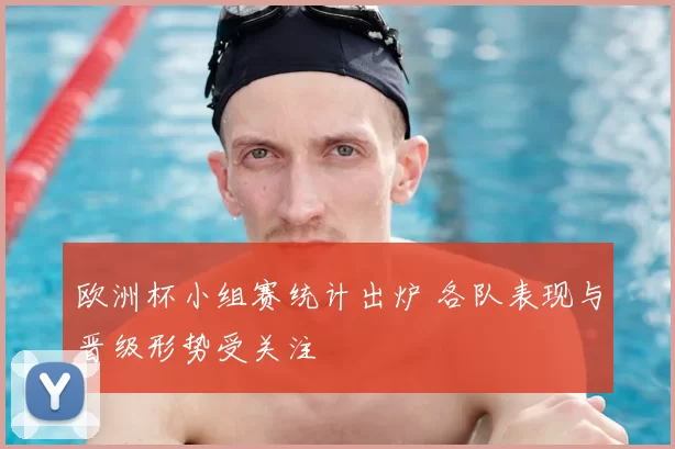 欧洲杯小组赛统计出炉 各队表现与晋级形势受关注
