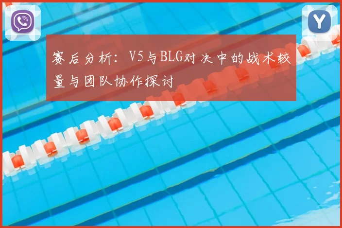 赛后分析:V5与BLG对决中的战术较量与团队协作探讨