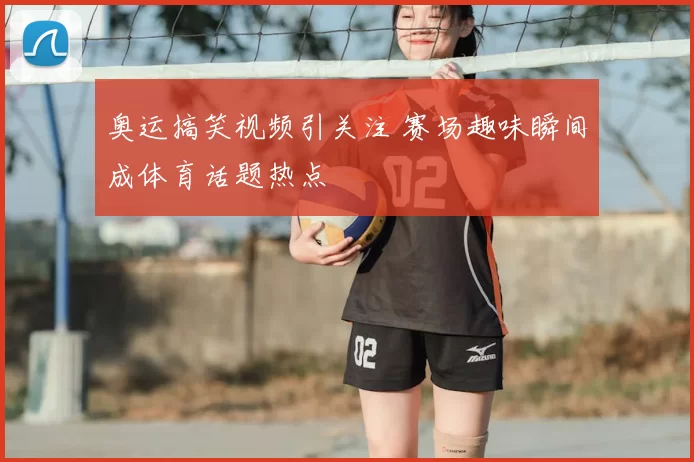 奥运搞笑视频引关注 赛场趣味瞬间成体育话题热点