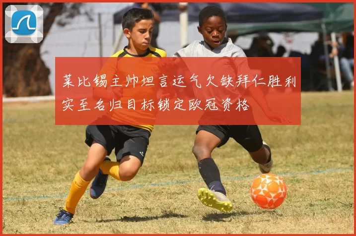 莱比锡主帅坦言运气欠缺拜仁胜利实至名归目标锁定欧冠资格