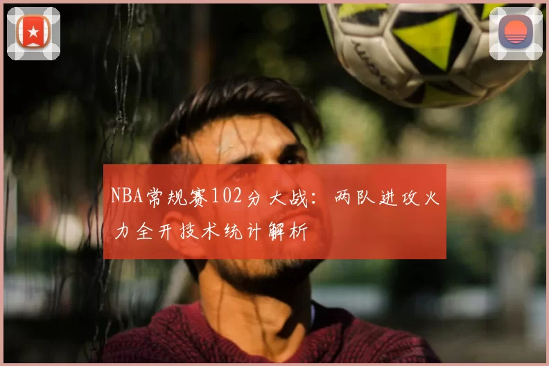 NBA常规赛102分大战:两队进攻火力全开技术统计解析