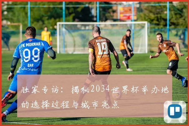 独家专访:揭秘2034世界杯举办地的选择过程与城市亮点
