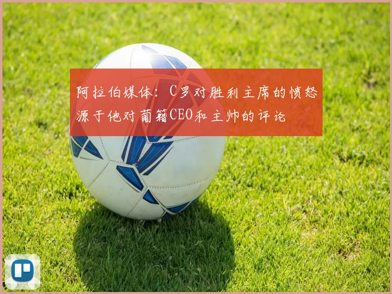 阿拉伯媒体:C罗对胜利主席的愤怒源于他对葡籍CEO和主帅的评论