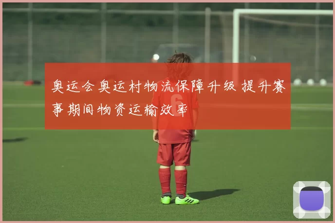 奥运会奥运村物流保障升级 提升赛事期间物资运输效率
