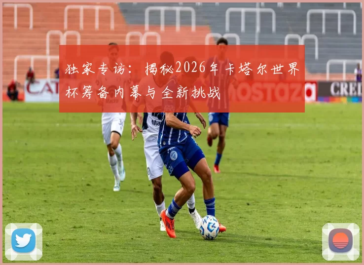 独家专访:揭秘2026年卡塔尔世界杯筹备内幕与全新挑战