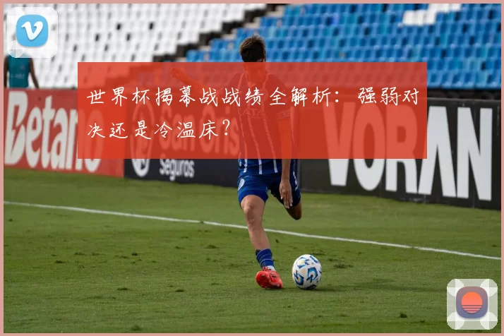 世界杯揭幕战战绩全解析:强弱对决还是冷温床?