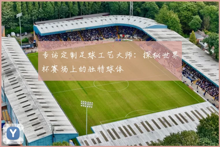 专访定制足球工艺大师:探秘世界杯赛场上的独特球体