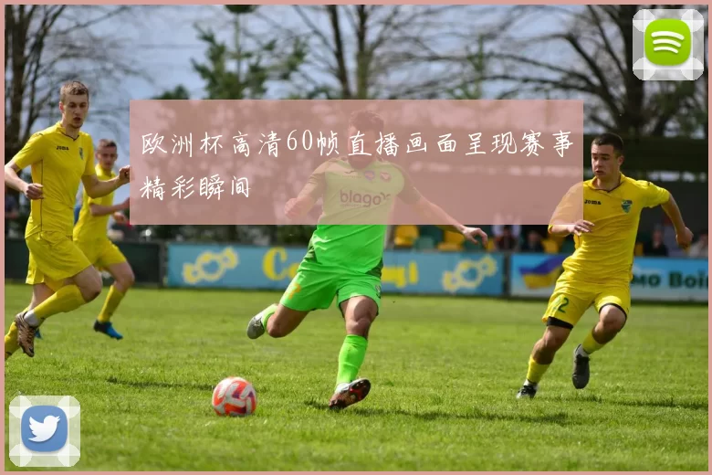 欧洲杯高清60帧直播画面呈现赛事精彩瞬间