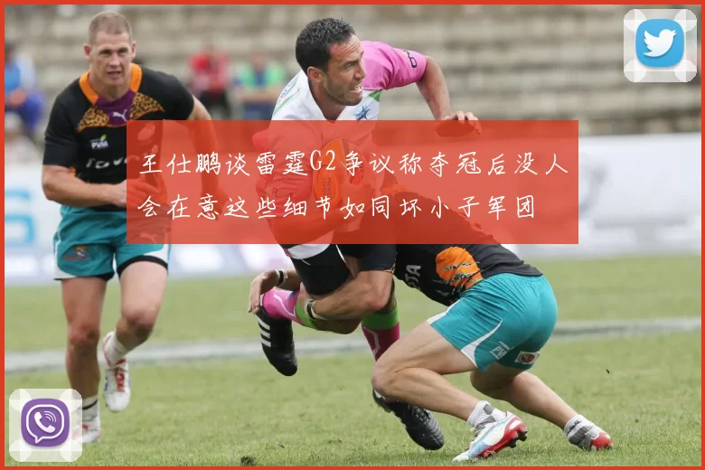 王仕鹏谈雷霆G2争议称夺冠后没人会在意这些细节如同坏小子军团