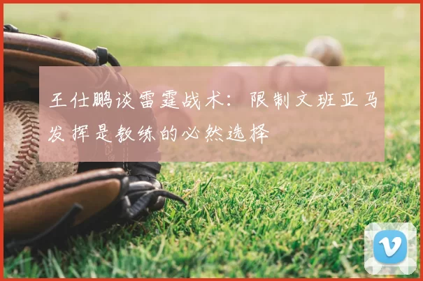 王仕鹏谈雷霆战术:限制文班亚马发挥是教练的必然选择