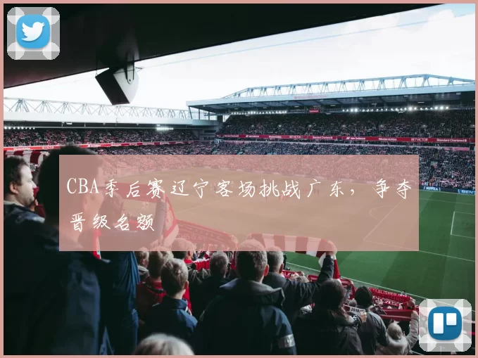 CBA季后赛辽宁客场挑战广东，争夺晋级名额