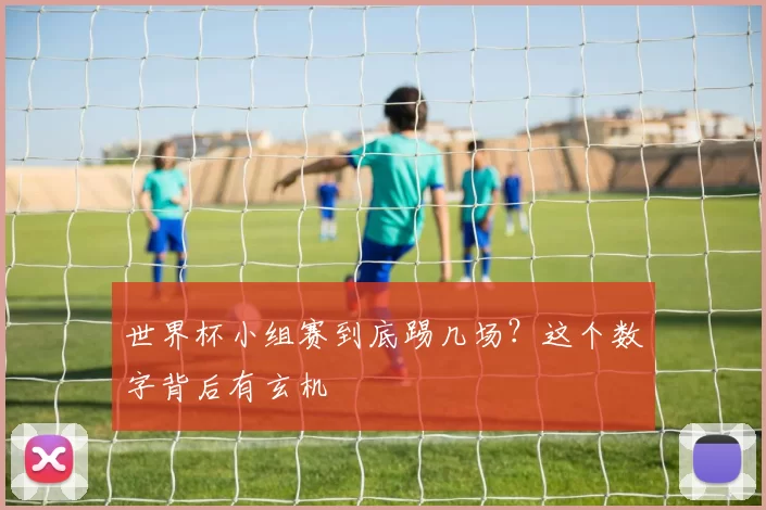 世界杯小组赛到底踢几场？这个数字背后有玄机
