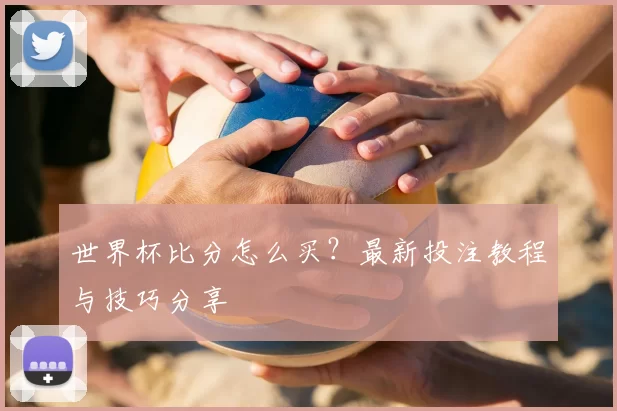 世界杯比分怎么买？最新投注教程与技巧分享