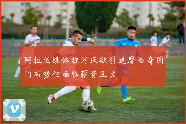 阿拉伯媒体称河床欲引进摩洛哥国门布努但面临薪资压力