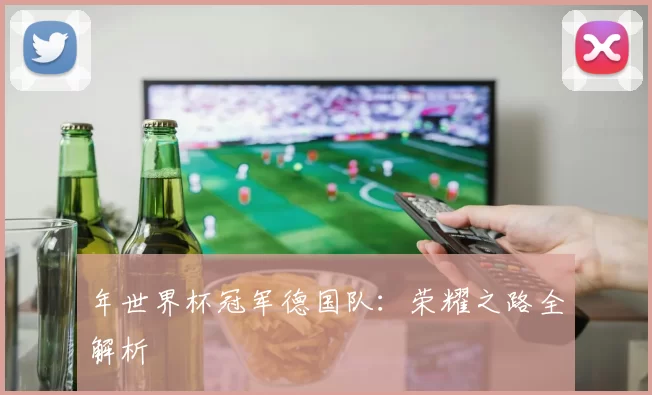 年世界杯冠军德国队:荣耀之路全解析