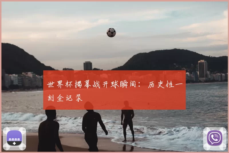 世界杯揭幕战开球瞬间:历史性一刻全记录