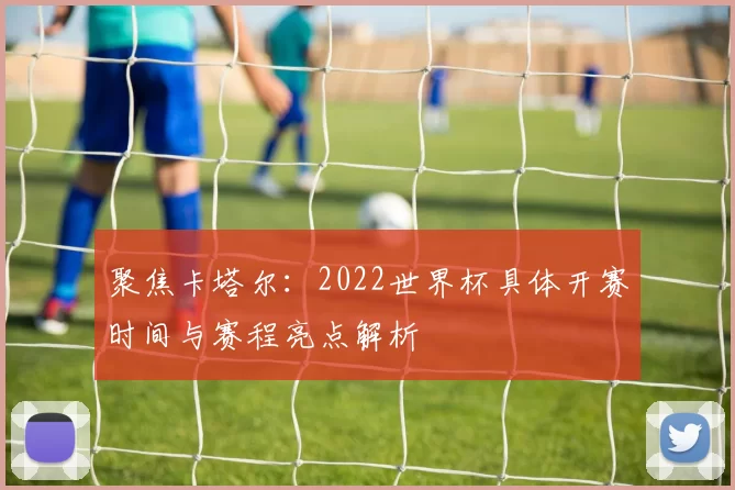 聚焦卡塔尔:2022世界杯具体开赛时间与赛程亮点解析