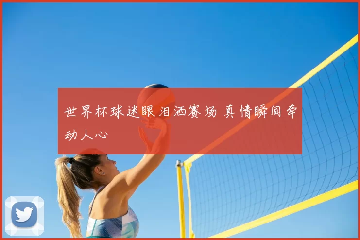 世界杯球迷眼泪洒赛场 真情瞬间牵动人心
