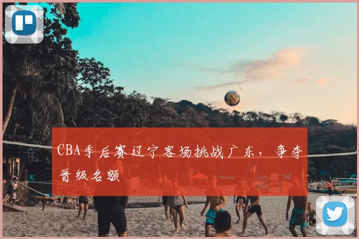 CBA季后赛辽宁客场挑战广东，争夺晋级名额