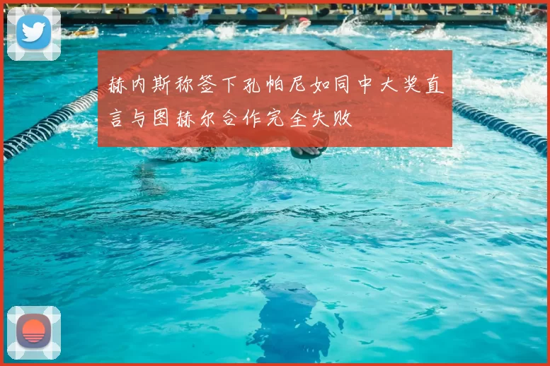 赫内斯称签下孔帕尼如同中大奖直言与图赫尔合作完全失败