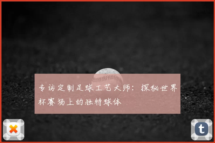 专访定制足球工艺大师:探秘世界杯赛场上的独特球体