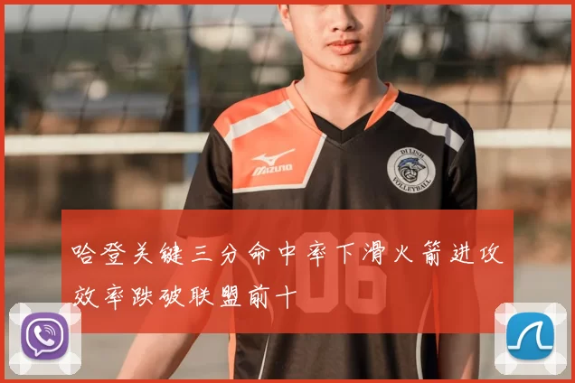 哈登关键三分命中率下滑火箭进攻效率跌破联盟前十