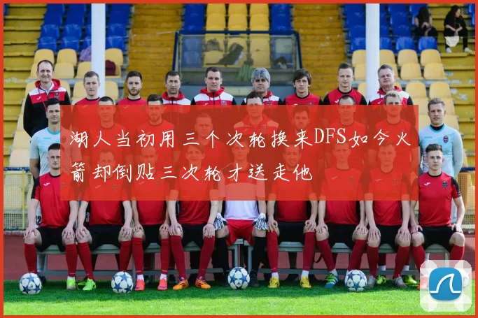 湖人当初用三个次轮换来DFS如今火箭却倒贴三次轮才送走他