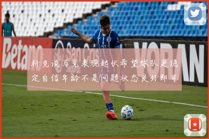 科克谈马竞表现起伏希望球队更稳定自信年龄不是问题状态良好即可出战