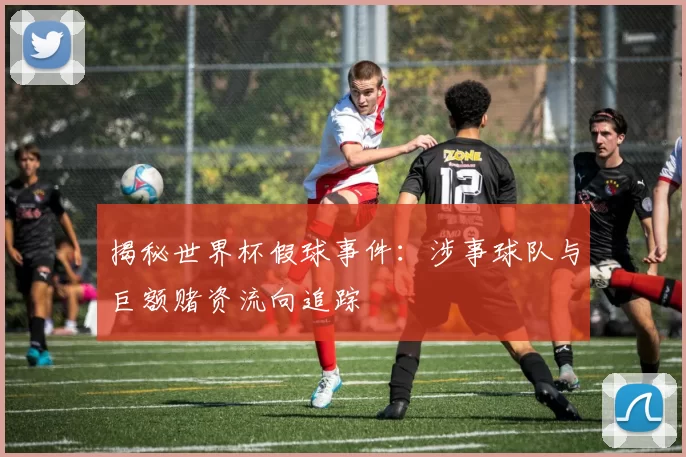 揭秘世界杯假球事件：涉事球队与巨额赌资流向追踪