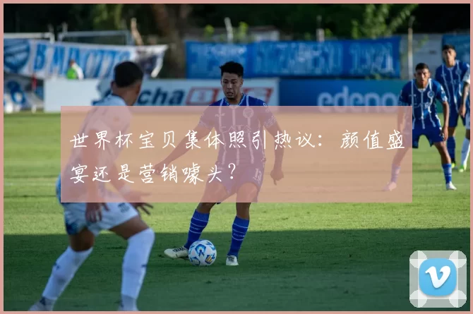 世界杯宝贝集体照引热议:颜值盛宴还是营销噱头?