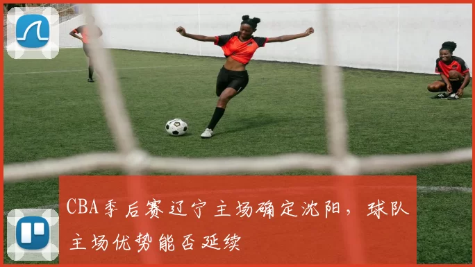 CBA季后赛辽宁主场确定沈阳，球队主场优势能否延续