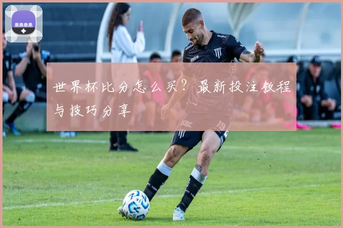世界杯比分怎么买?最新投注教程与技巧分享