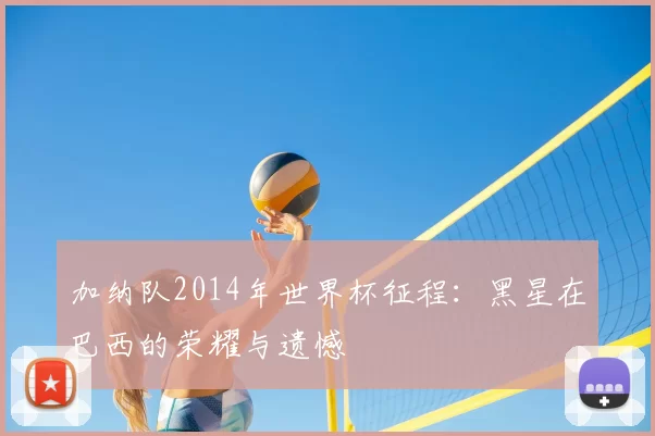 加纳队2014年世界杯征程:黑星在巴西的荣耀与遗憾