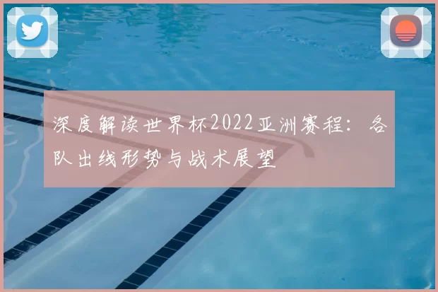 深度解读世界杯2022亚洲赛程:各队出线形势与战术展望