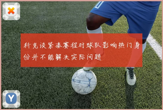 科克谈紧凑赛程对球队影响热门身份并不能解决实际问题