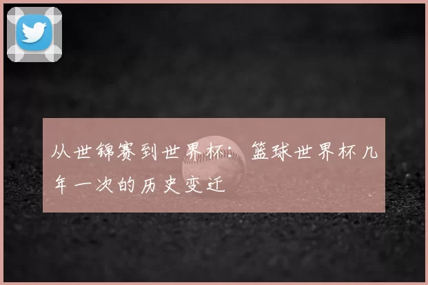 从世锦赛到世界杯：篮球世界杯几年一次的历史变迁