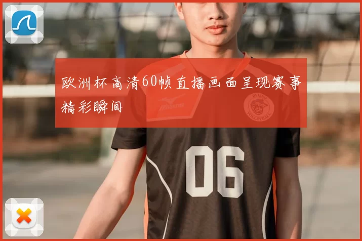 欧洲杯高清60帧直播画面呈现赛事精彩瞬间