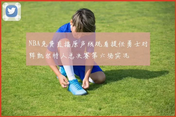 NBA免费直播原声线观看提供勇士对阵凯尔特人总决赛第六场实况