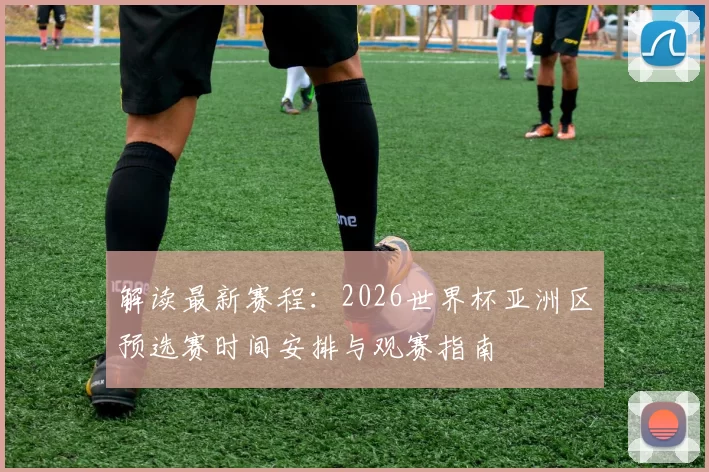 解读最新赛程：2026世界杯亚洲区预选赛时间安排与观赛指南