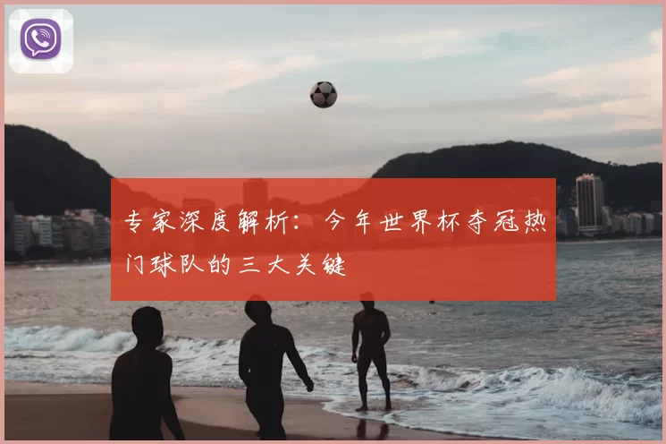 专家深度解析：今年世界杯夺冠热门球队的三大关键