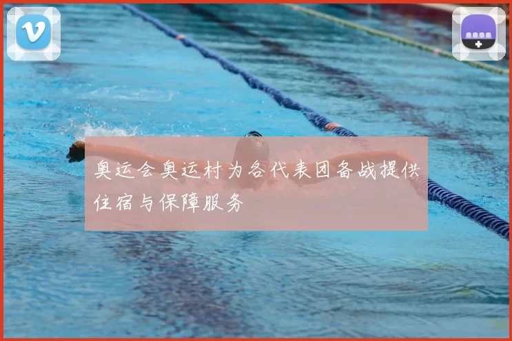 奥运会奥运村为各代表团备战提供住宿与保障服务