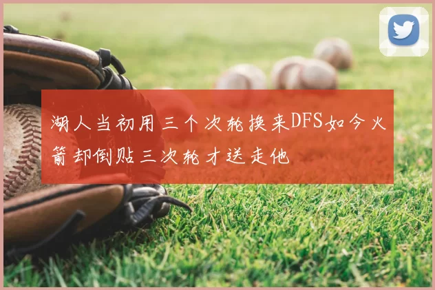 湖人当初用三个次轮换来DFS如今火箭却倒贴三次轮才送走他