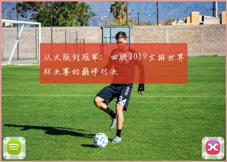 从大阪到冠军：回顾2019女排世界杯决赛的巅峰对决