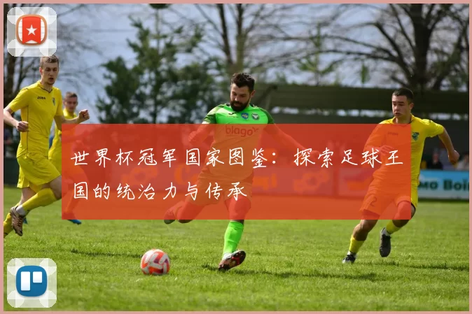世界杯冠军国家图鉴:探索足球王国的统治力与传承